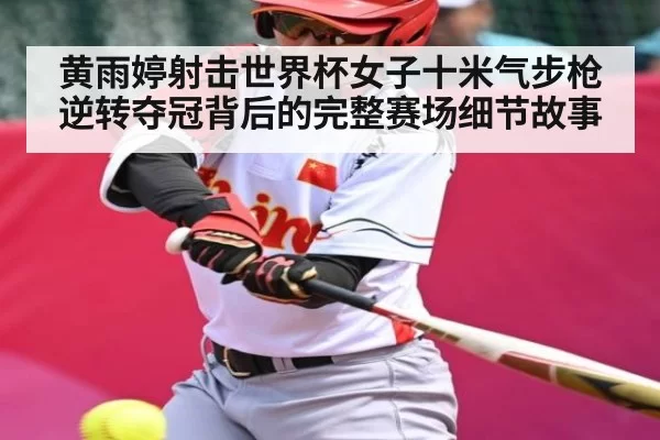 黄雨婷射击世界杯女子十米气步枪逆转夺冠背后的完整赛场细节故事