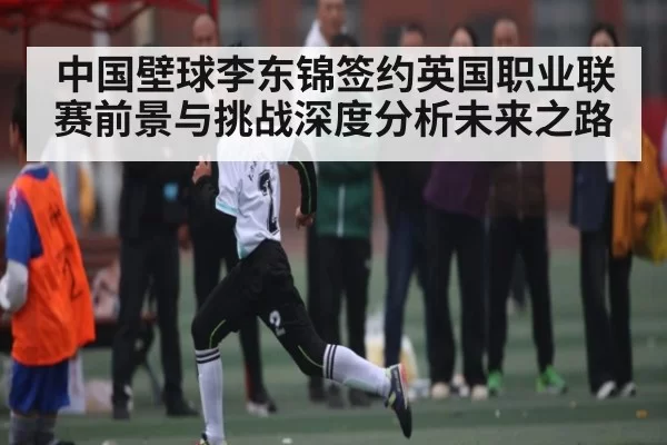 中国壁球李东锦签约英国职业联赛前景与挑战深度分析未来之路