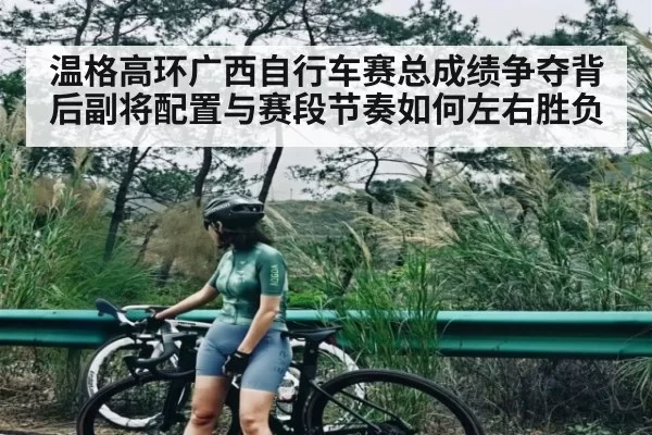温格高环广西自行车赛总成绩争夺背后副将配置与赛段节奏如何左右胜负